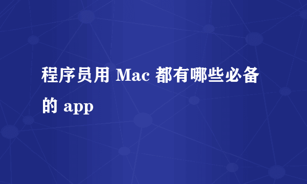 程序员用 Mac 都有哪些必备的 app