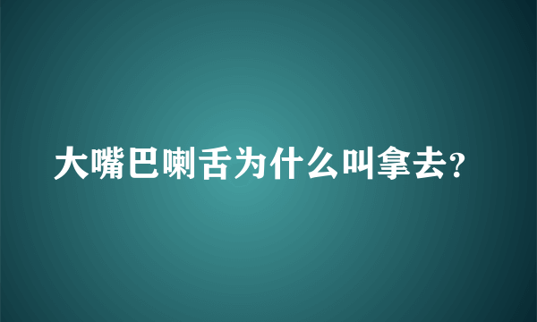 大嘴巴喇舌为什么叫拿去？