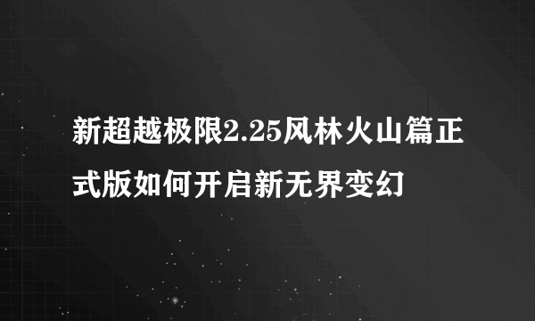 新超越极限2.25风林火山篇正式版如何开启新无界变幻