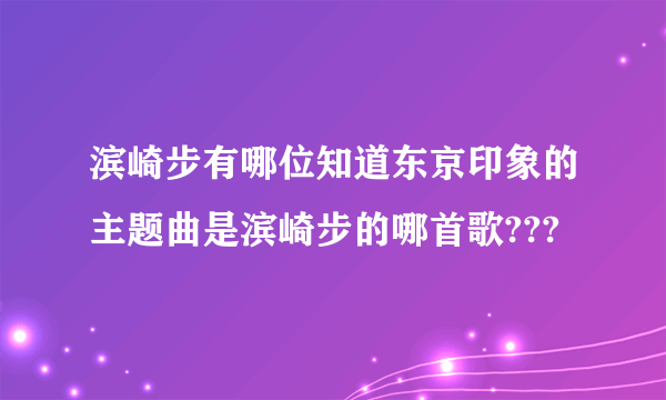 滨崎步有哪位知道东京印象的主题曲是滨崎步的哪首歌???