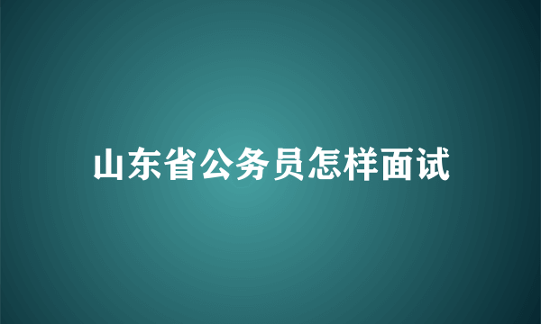 山东省公务员怎样面试