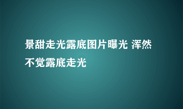 景甜走光露底图片曝光 浑然不觉露底走光