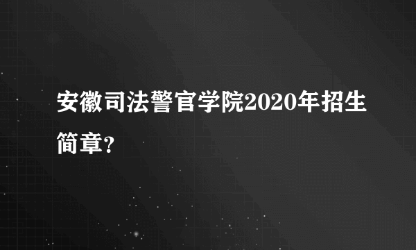 安徽司法警官学院2020年招生简章？