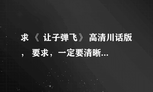 求 《 让子弹飞》 高清川话版， 要求，一定要清晰的，要无删节的， 不要再发垃圾了 。