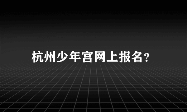 杭州少年宫网上报名？