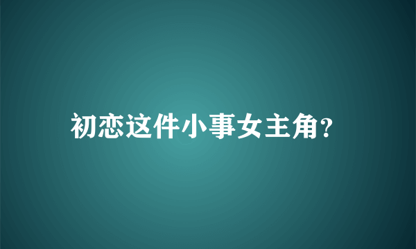 初恋这件小事女主角？