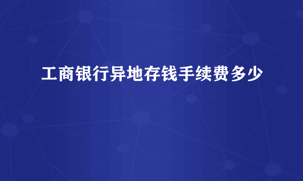 工商银行异地存钱手续费多少