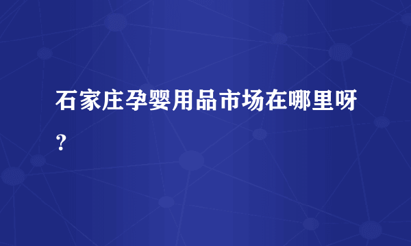 石家庄孕婴用品市场在哪里呀？