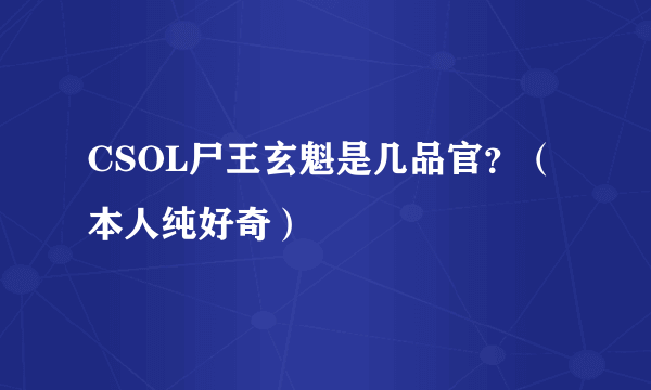 CSOL尸王玄魁是几品官？（本人纯好奇）