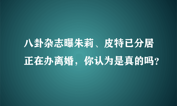 八卦杂志曝朱莉、皮特已分居正在办离婚，你认为是真的吗？