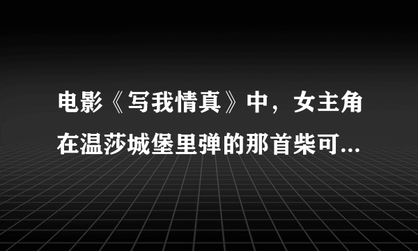 电影《写我情真》中，女主角在温莎城堡里弹的那首柴可夫斯基的钢琴曲叫什么名字？ps:电影也可译为《恋...