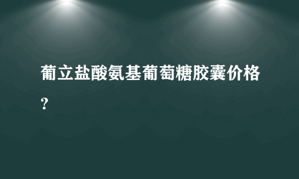 葡立盐酸氨基葡萄糖胶囊价格？