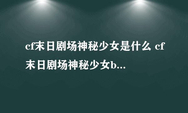 cf末日剧场神秘少女是什么 cf末日剧场神秘少女bug视频