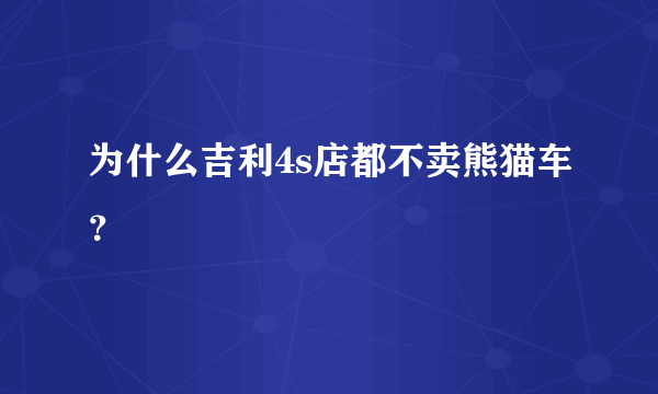 为什么吉利4s店都不卖熊猫车？