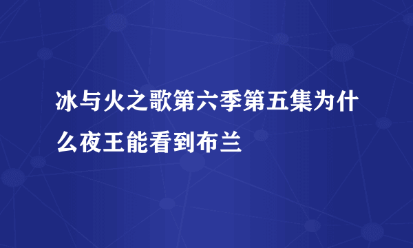 冰与火之歌第六季第五集为什么夜王能看到布兰