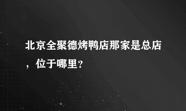 北京全聚德烤鸭店那家是总店，位于哪里？