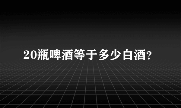 20瓶啤酒等于多少白酒？