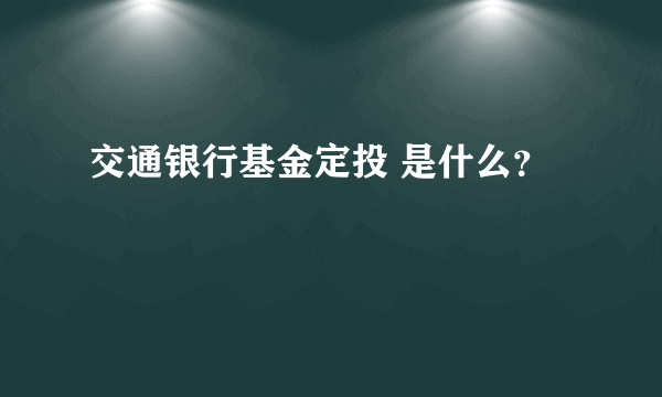 交通银行基金定投 是什么？