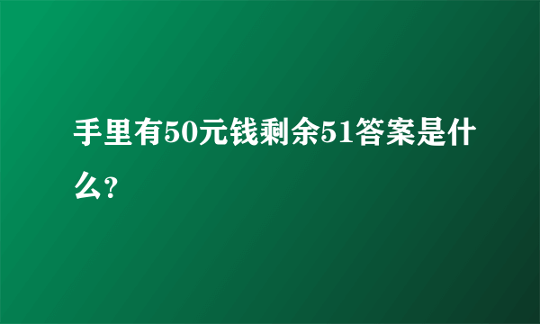 手里有50元钱剩余51答案是什么？