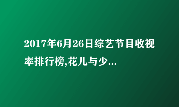 2017年6月26日综艺节目收视率排行榜,花儿与少年收视排名第五