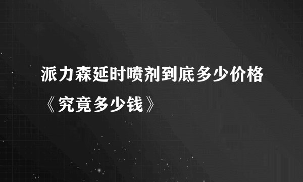 派力森延时喷剂到底多少价格《究竟多少钱》