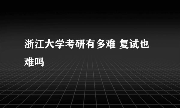 浙江大学考研有多难 复试也难吗