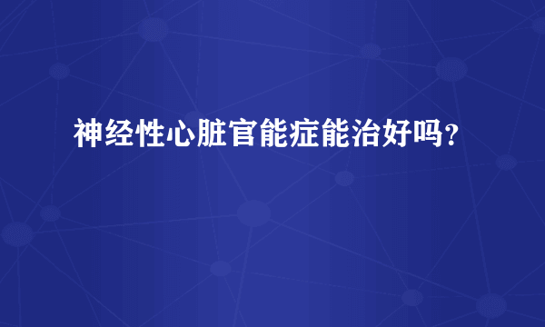 神经性心脏官能症能治好吗？