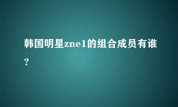 韩国明星zne1的组合成员有谁？