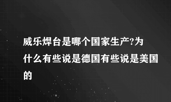 威乐焊台是哪个国家生产?为什么有些说是德国有些说是美国的