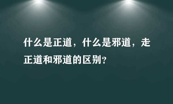 什么是正道，什么是邪道，走正道和邪道的区别？