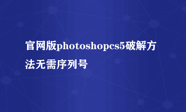 官网版photoshopcs5破解方法无需序列号