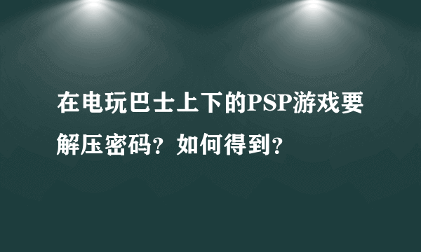 在电玩巴士上下的PSP游戏要解压密码？如何得到？