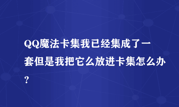 QQ魔法卡集我已经集成了一套但是我把它么放进卡集怎么办？