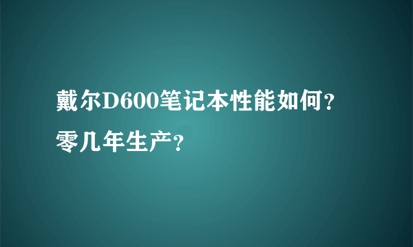 戴尔D600笔记本性能如何？零几年生产？