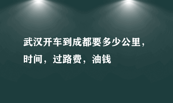 武汉开车到成都要多少公里，时间，过路费，油钱