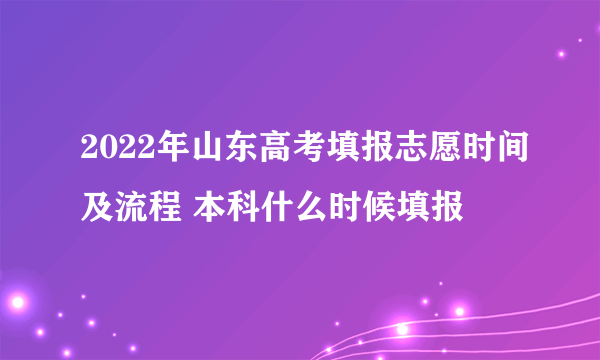 2022年山东高考填报志愿时间及流程 本科什么时候填报