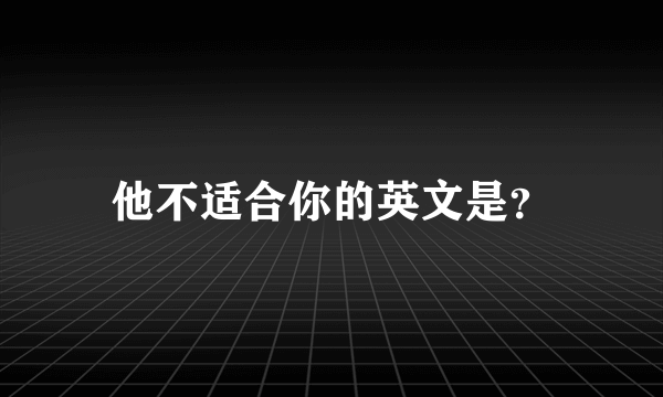 他不适合你的英文是？