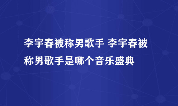 李宇春被称男歌手 李宇春被称男歌手是哪个音乐盛典