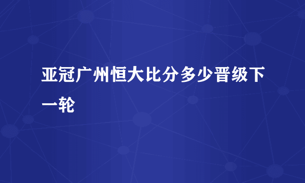 亚冠广州恒大比分多少晋级下一轮