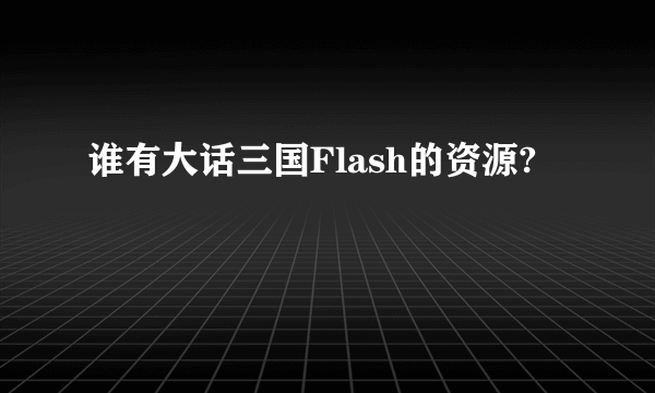 谁有大话三国Flash的资源?