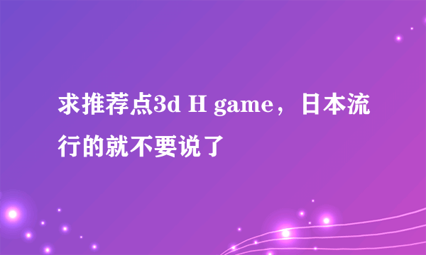 求推荐点3d H game，日本流行的就不要说了