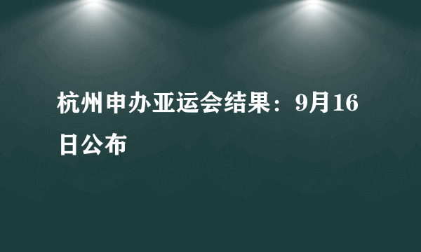 杭州申办亚运会结果：9月16日公布