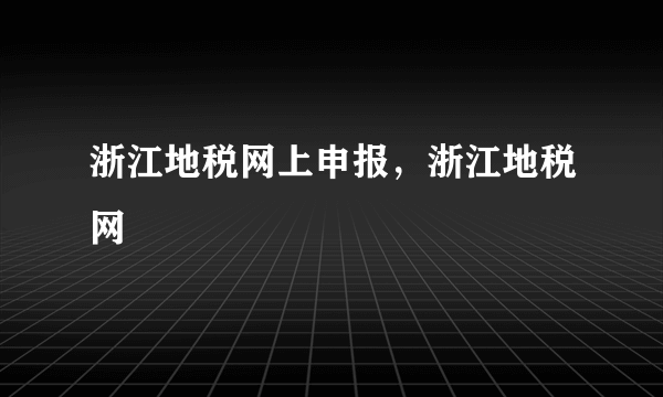 浙江地税网上申报，浙江地税网