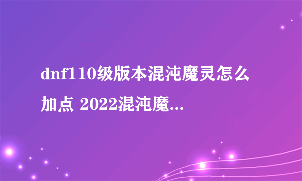 dnf110级版本混沌魔灵怎么加点 2022混沌魔灵加点推荐