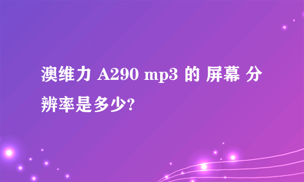 澳维力 A290 mp3 的 屏幕 分辨率是多少?