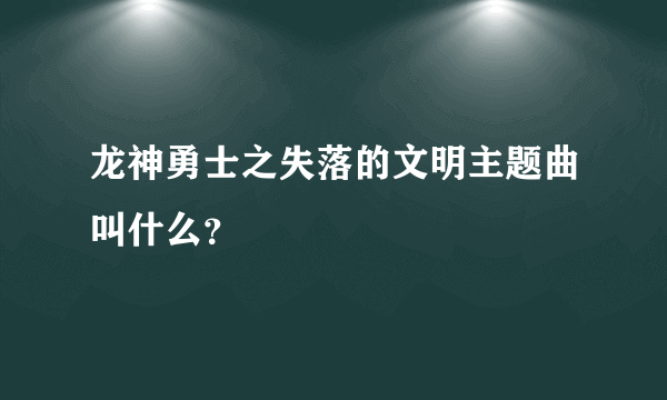 龙神勇士之失落的文明主题曲叫什么？