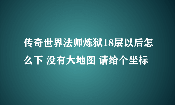 传奇世界法师炼狱18层以后怎么下 没有大地图 请给个坐标