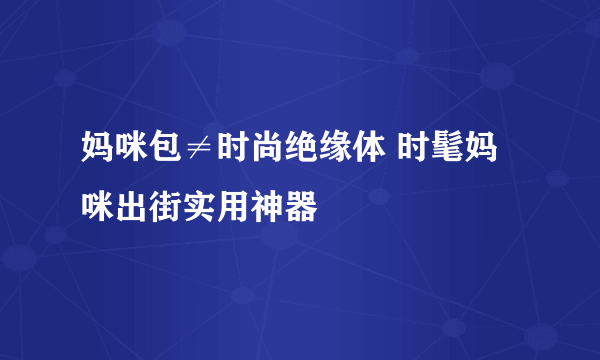 妈咪包≠时尚绝缘体 时髦妈咪出街实用神器