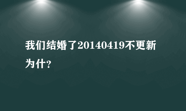 我们结婚了20140419不更新为什？