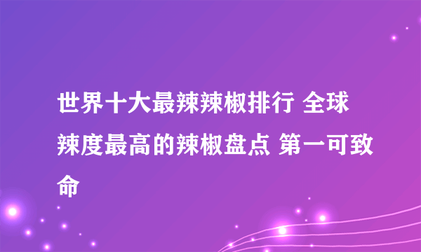 世界十大最辣辣椒排行 全球辣度最高的辣椒盘点 第一可致命